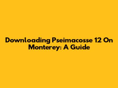 Downloading Pseimacosse 12 On Monterey: A Guide