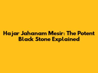 Hajar Jahanam Mesir: The Potent Black Stone Explained