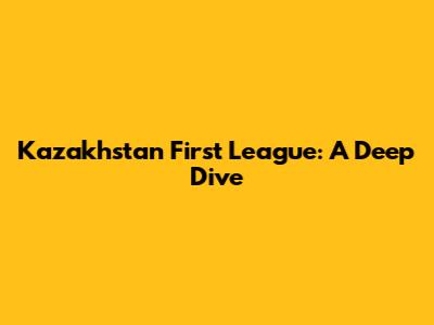 Kazakhstan First League: A Deep Dive