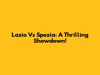 Lazio Vs Spezia: A Thrilling Showdown!