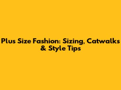 Plus Size Fashion: Sizing, Catwalks & Style Tips