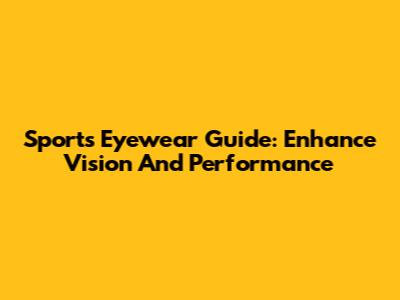 Sports Eyewear Guide: Enhance Vision And Performance
