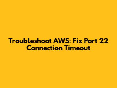 Troubleshoot AWS: Fix Port 22 Connection Timeout
