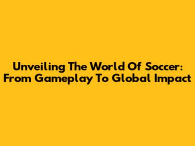 Unveiling The World Of Soccer: From Gameplay To Global Impact