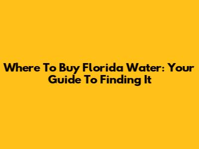 Where To Buy Florida Water: Your Guide To Finding It